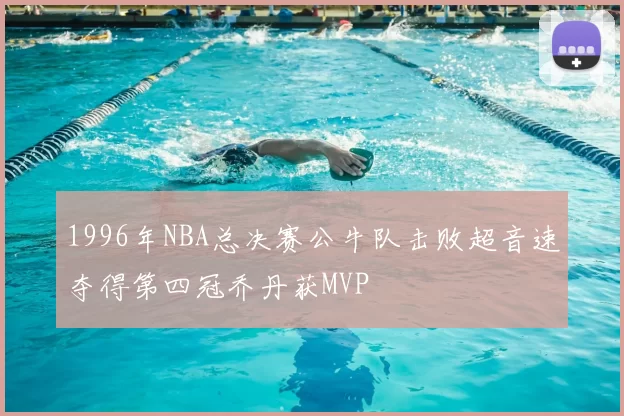 1996年NBA总决赛公牛队击败超音速夺得第四冠乔丹获MVP