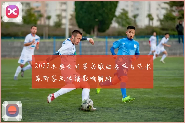 2022冬奥会开幕式歌曲名单与艺术家阵容及传播影响解析