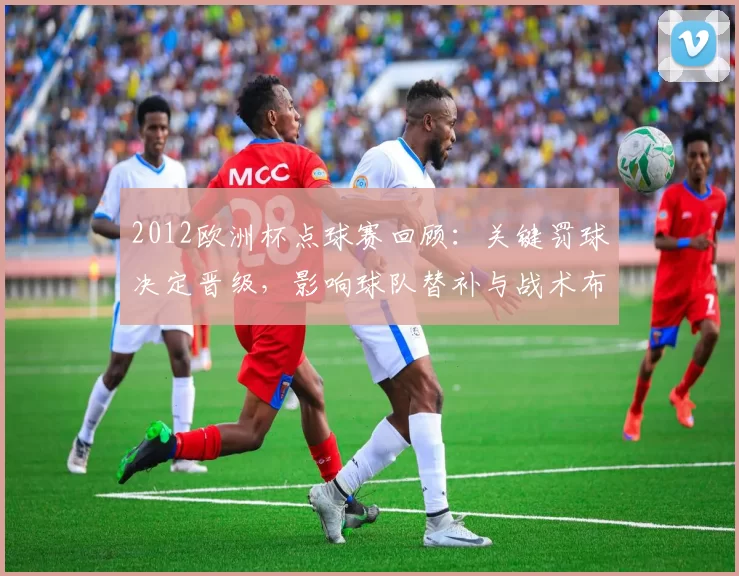 2012欧洲杯点球赛回顾：关键罚球决定晋级，影响球队替补与战术布置