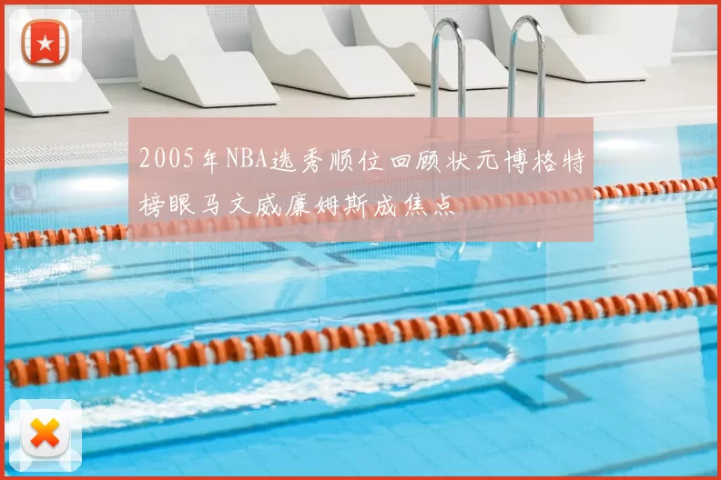 2005年NBA选秀顺位回顾状元博格特榜眼马文威廉姆斯成焦点