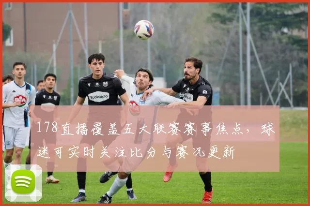 178直播覆盖五大联赛赛事焦点，球迷可实时关注比分与赛况更新