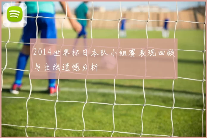 2014世界杯日本队小组赛表现回顾与出线遗憾分析