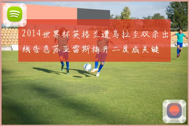 2014世界杯英格兰遭乌拉圭双杀出线告急苏亚雷斯梅开二度成关键