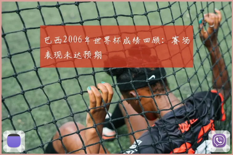 巴西2006年世界杯成绩回顾：赛场表现未达预期
