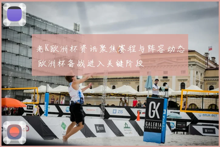 老K欧洲杯资讯聚焦赛程与阵容动态 欧洲杯备战进入关键阶段