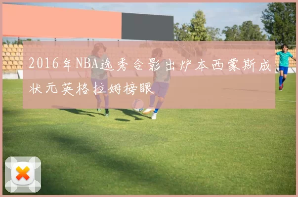 2016年NBA选秀合影出炉本西蒙斯成状元英格拉姆榜眼