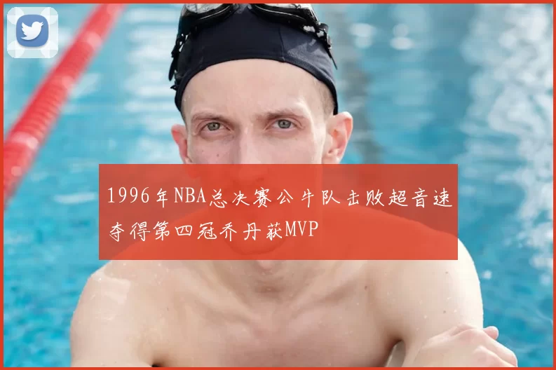 1996年NBA总决赛公牛队击败超音速夺得第四冠乔丹获MVP