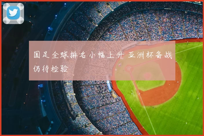 国足全球排名小幅上升 亚洲杯备战仍待检验