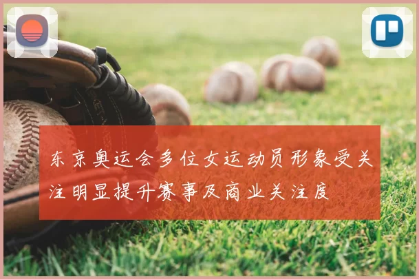 东京奥运会多位女运动员形象受关注明显提升赛事及商业关注度