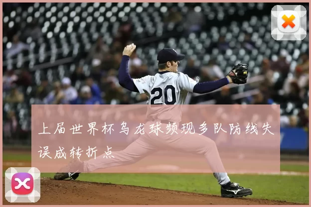 上届世界杯乌龙球频现多队防线失误成转折点