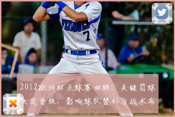 2012欧洲杯点球赛回顾：关键罚球决定晋级，影响球队替补与战术布置