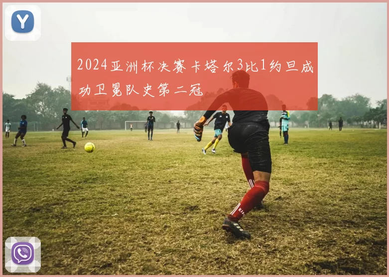 2024亚洲杯决赛卡塔尔3比1约旦成功卫冕队史第二冠