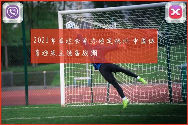 2021年亚运会举办地定杭州 中国体育迎来主场备战期