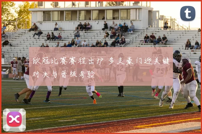 欧冠比赛赛程出炉 多支豪门迎关键对决与晋级考验