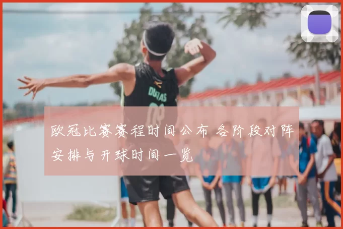 欧冠比赛赛程时间公布 各阶段对阵安排与开球时间一览