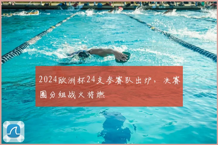 2024欧洲杯24支参赛队出炉,决赛圈分组战火将燃