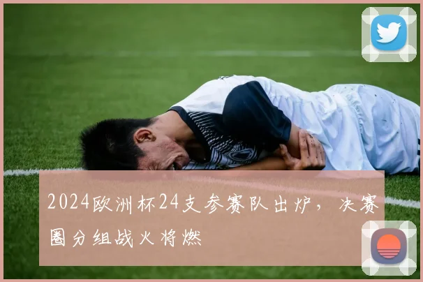 2024欧洲杯24支参赛队出炉,决赛圈分组战火将燃