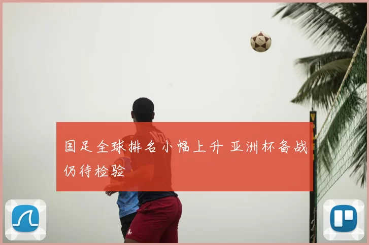 国足全球排名小幅上升 亚洲杯备战仍待检验
