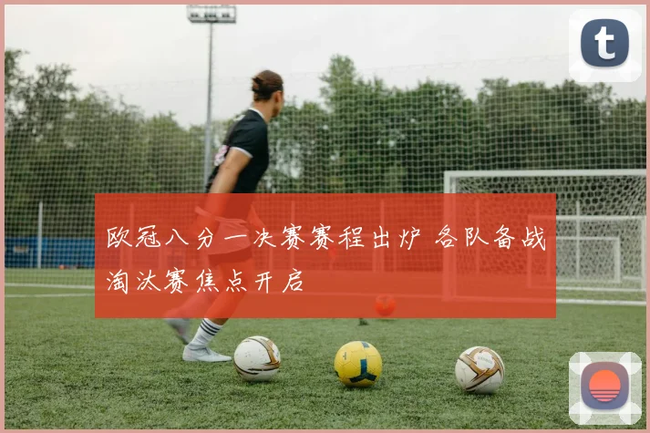 欧冠八分一决赛赛程出炉 各队备战淘汰赛焦点开启