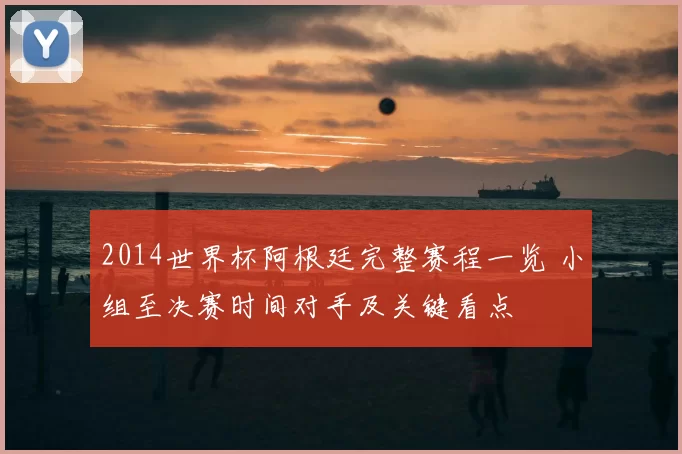 2014世界杯阿根廷完整赛程一览 小组至决赛时间对手及关键看点