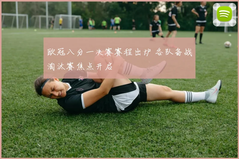 欧冠八分一决赛赛程出炉 各队备战淘汰赛焦点开启