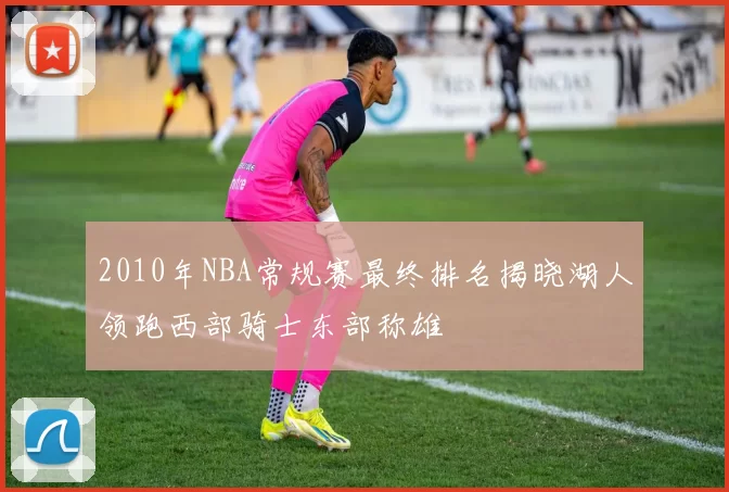 2010年NBA常规赛最终排名揭晓湖人领跑西部骑士东部称雄