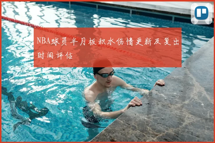 NBA球员半月板积水伤情更新及复出时间评估
