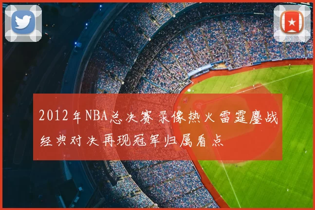 2012年NBA总决赛录像热火雷霆鏖战经典对决再现冠军归属看点