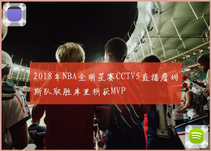 2018年NBA全明星赛CCTV5直播詹姆斯队取胜库里斩获MVP