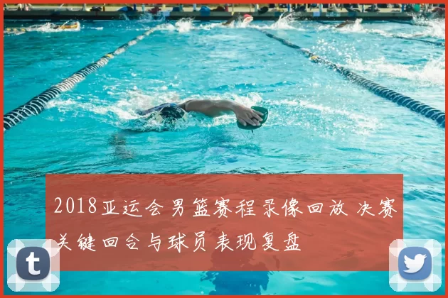 2018亚运会男篮赛程录像回放 决赛关键回合与球员表现复盘