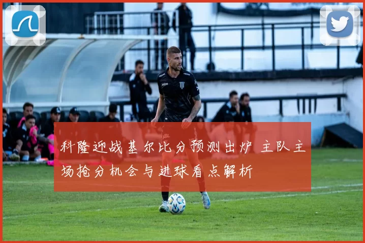 科隆迎战基尔比分预测出炉 主队主场抢分机会与进球看点解析