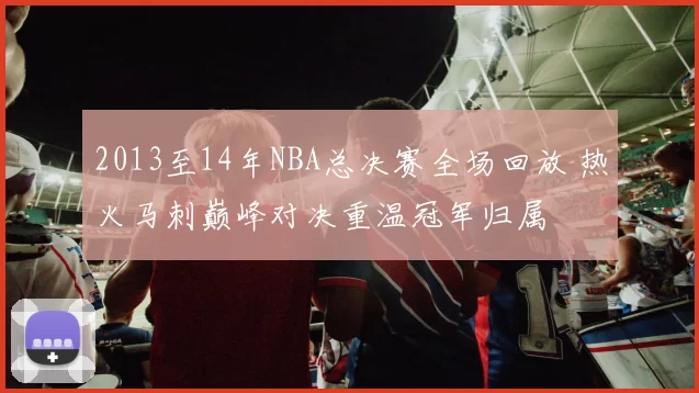 2013至14年NBA总决赛全场回放 热火马刺巅峰对决重温冠军归属