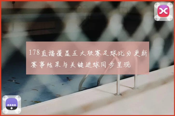 178直播覆盖五大联赛足球比分更新 赛事结果与关键进球同步呈现