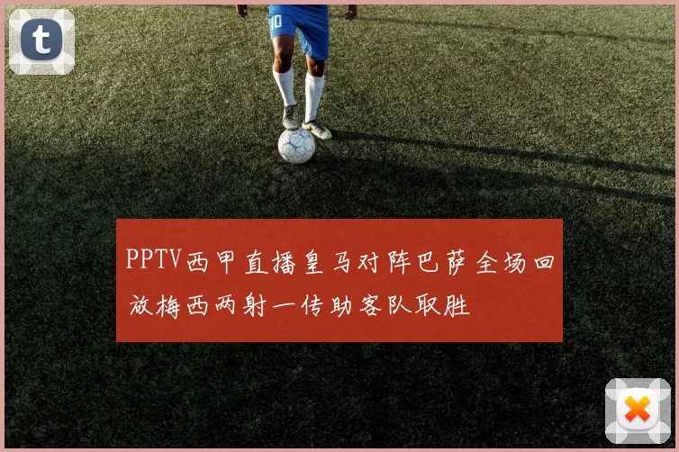 PPTV西甲直播皇马对阵巴萨全场回放梅西两射一传助客队取胜
