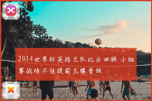 2014世界杯英格兰队比分回顾 小组赛战绩不佳提前无缘晋级