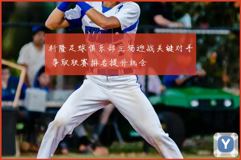 科隆足球俱乐部主场迎战关键对手 争取联赛排名提升机会