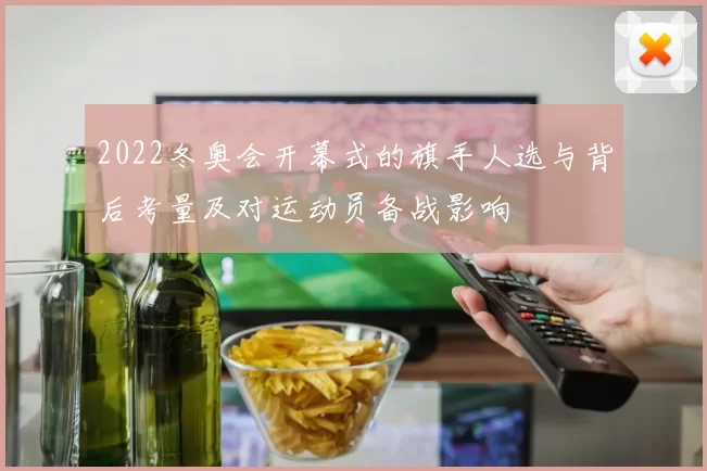 2022冬奥会开幕式的旗手人选与背后考量及对运动员备战影响