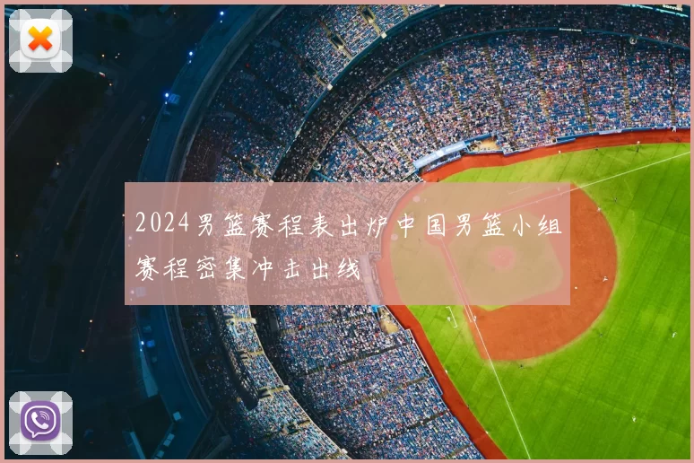 2024男篮赛程表出炉中国男篮小组赛程密集冲击出线