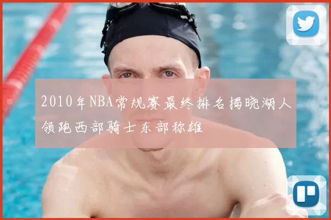 2010年NBA常规赛最终排名揭晓湖人领跑西部骑士东部称雄