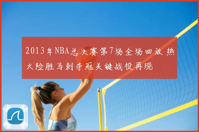 2013年NBA总决赛第7场全场回放 热火险胜马刺夺冠关键战役再现
