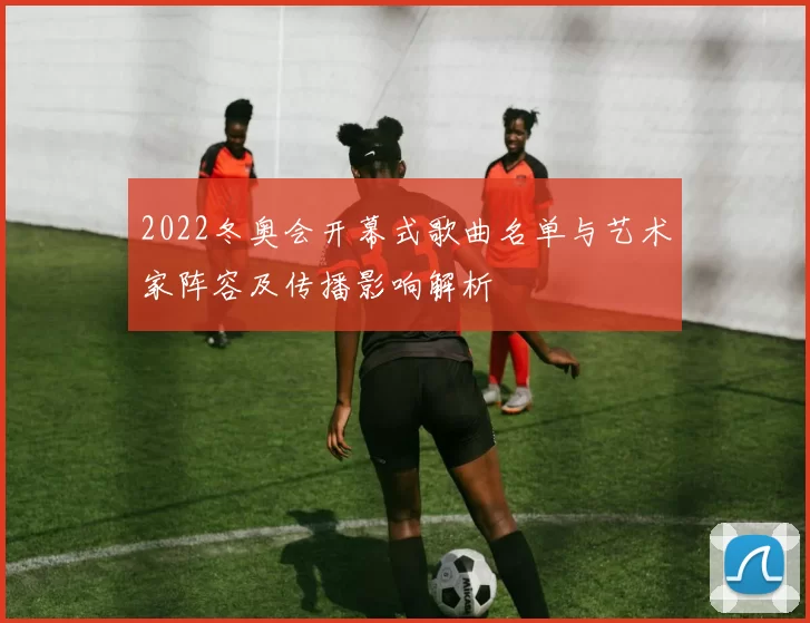 2022冬奥会开幕式歌曲名单与艺术家阵容及传播影响解析