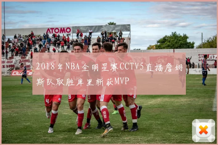 2018年NBA全明星赛CCTV5直播詹姆斯队取胜库里斩获MVP