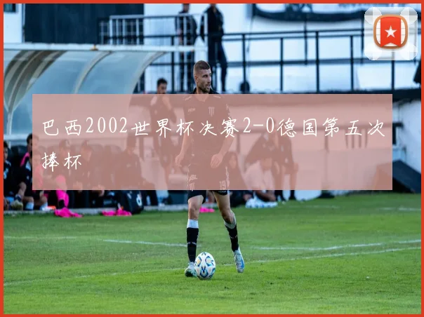 巴西2002世界杯决赛2-0德国第五次捧杯