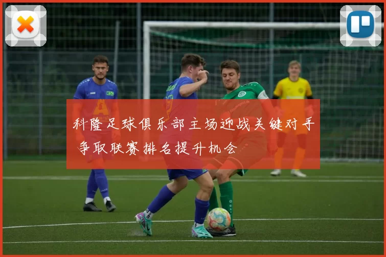 科隆足球俱乐部主场迎战关键对手 争取联赛排名提升机会