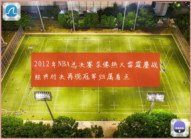 2012年NBA总决赛录像热火雷霆鏖战经典对决再现冠军归属看点