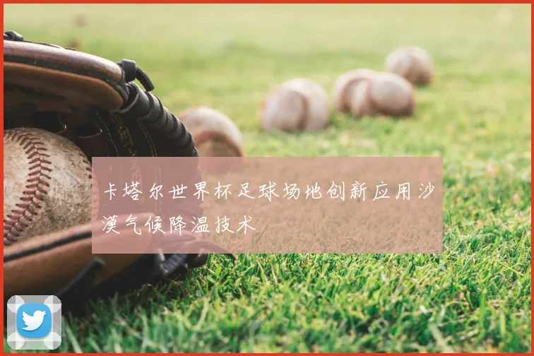 卡塔尔世界杯足球场地创新应用沙漠气候降温技术