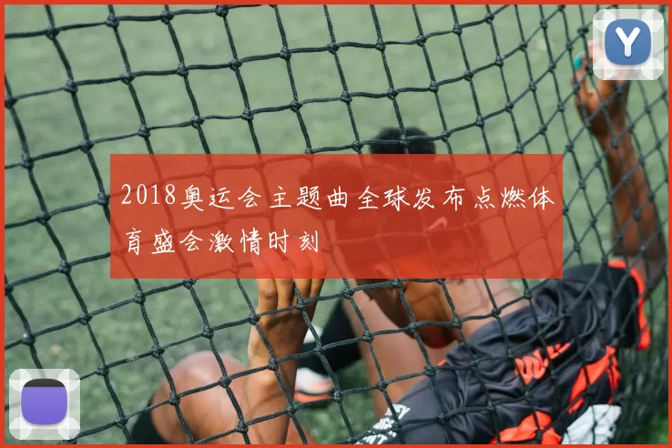 2018奥运会主题曲全球发布点燃体育盛会激情时刻