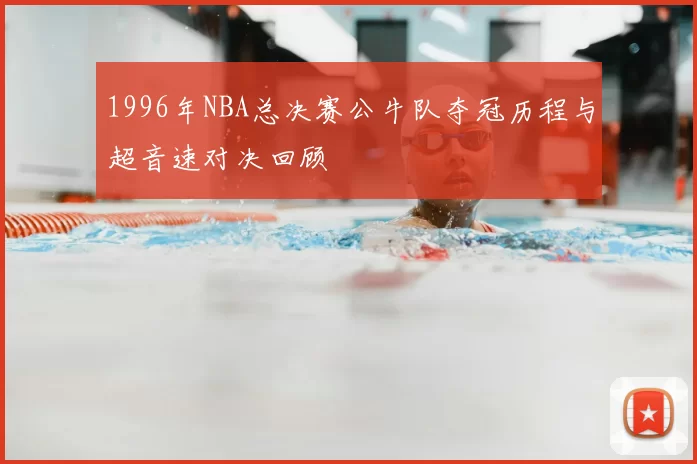 1996年NBA总决赛公牛队夺冠历程与超音速对决回顾