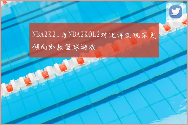 NBA2K21与NBA2KOL2对比评测玩家更倾向哪款篮球游戏