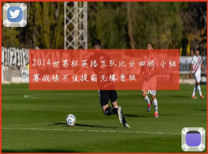 2014世界杯英格兰队比分回顾 小组赛战绩不佳提前无缘晋级